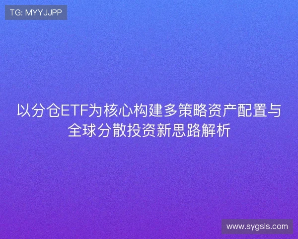 以分仓ETF为核心构建多策略资产配置与全球分散投资新思路解析 以分仓ETF为核心构建多策略资产配置与全球分散投资新思路解析