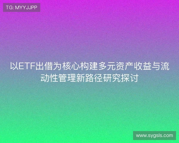 以ETF出借为核心构建多元资产收益与流动性管理新路径研究探讨 以ETF出借为核心构建多元资产收益与流动性管理新路径研究探讨