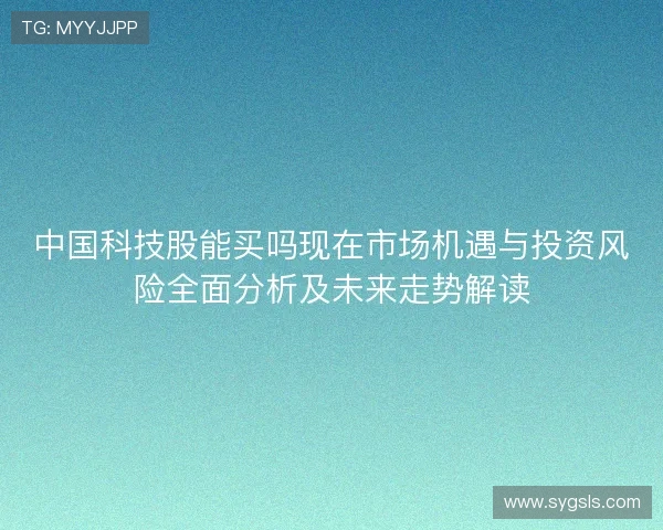 中国科技股能买吗现在市场机遇与投资风险全面分析及未来走势解读 中国科技股能买吗现在市场机遇与投资风险全面分析及未来走势解读